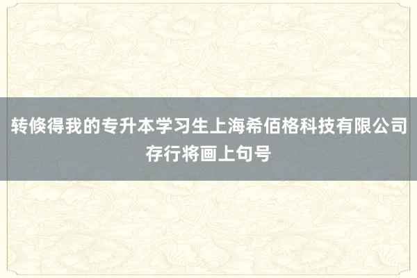 转倏得我的专升本学习生上海希佰格科技有限公司存行将画上句号