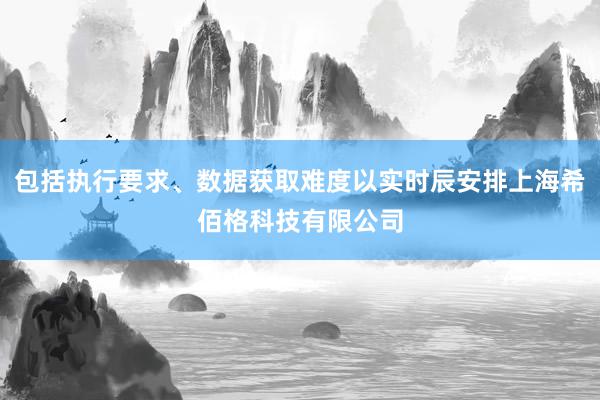 包括执行要求、数据获取难度以实时辰安排上海希佰格科技有限公司