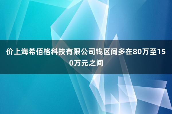 价上海希佰格科技有限公司钱区间多在80万至150万元之间