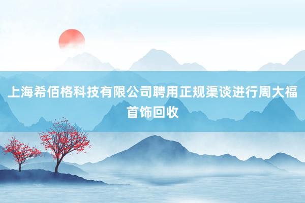 上海希佰格科技有限公司聘用正规渠谈进行周大福首饰回收